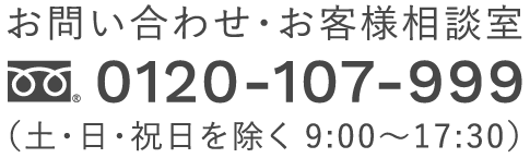 お問い合わせ・お客様相談室 ｜ フリーダイヤル : 0120-107-999 (土・日・祝日を除く 9:00～17:30)