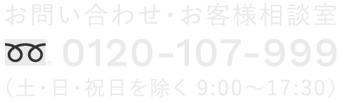 お問い合わせ・お客様相談室 ｜ フリーダイヤル : 0120-107-999 (土・日・祝日を除く 9:00～17:30)
