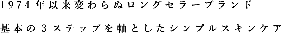1974年以来変わらぬロングセラーブランド 基本の3ステップを軸としたシンプルスキンケア
